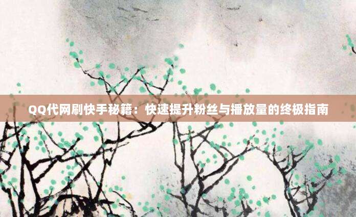 QQ代网刷快手秘籍：快速提升粉丝与播放量的终极指南