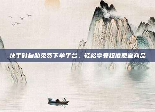 快手时自助免费下单平台，轻松享受超值便宜商品