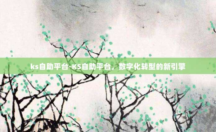 ks自助平台-KS自助平台，数字化转型的新引擎