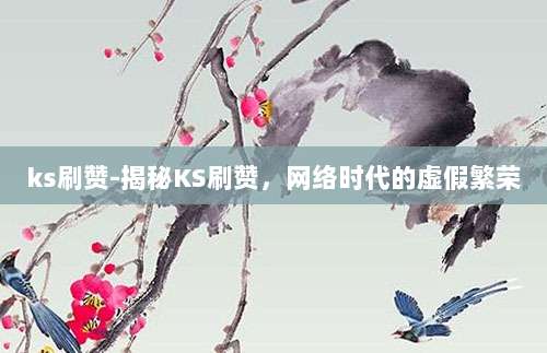 ks刷赞-揭秘KS刷赞，网络时代的虚假繁荣