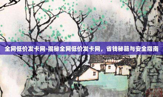 全网低价发卡网-揭秘全网低价发卡网，省钱秘籍与安全指南
