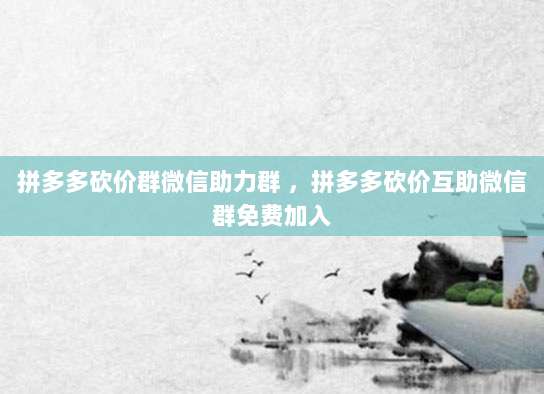 拼多多砍价群微信助力群 ，拼多多砍价互助微信群免费加入