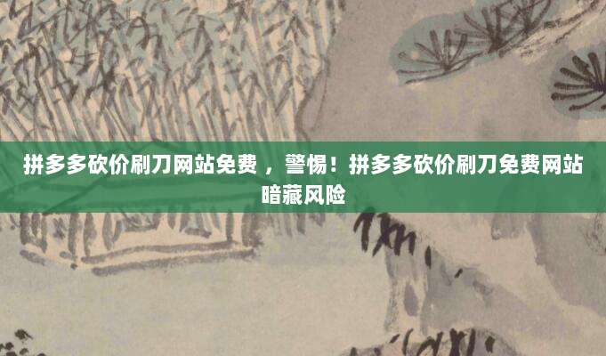 拼多多砍价刷刀网站免费 ，警惕！拼多多砍价刷刀免费网站暗藏风险