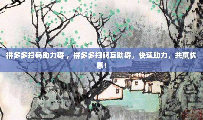 拼多多扫码助力群 ，拼多多扫码互助群，快速助力，共赢优惠！