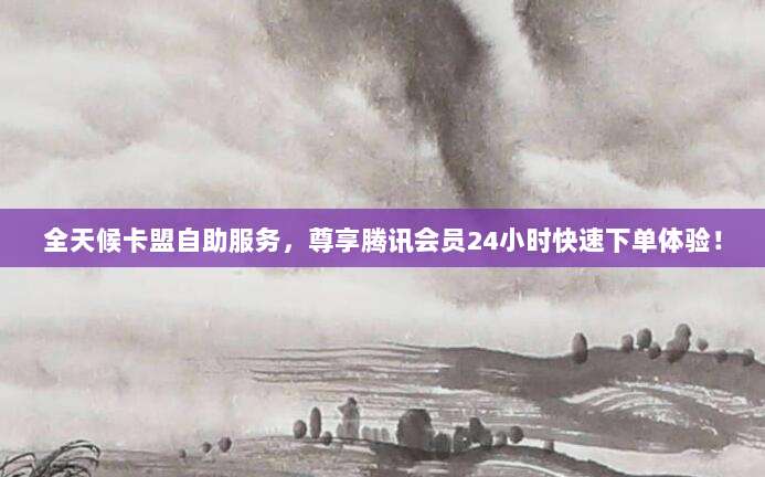 全天候卡盟自助服务,尊享腾讯会员24小时快速下单体验!