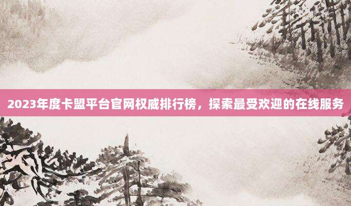 2023年度卡盟平台官网权威排行榜，探索最受欢迎的在线服务