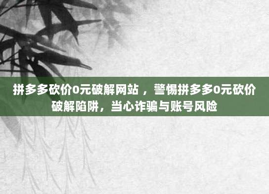 拼多多砍价0元破解网站 ，警惕拼多多0元砍价破解陷阱，当心诈骗与账号风险