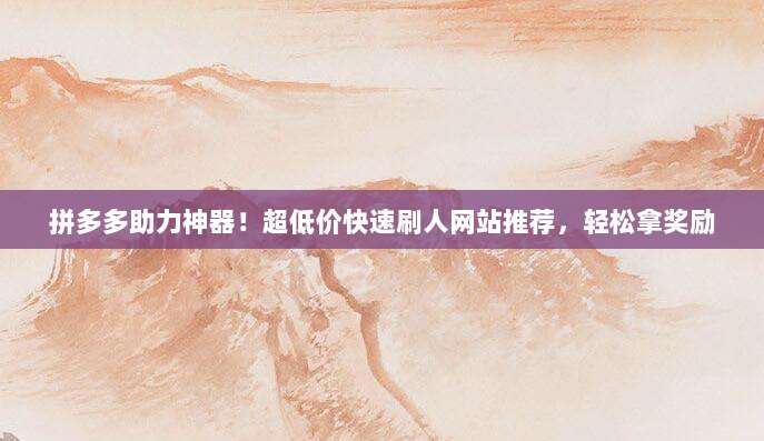 拼多多助力神器！超低价快速刷人网站推荐，轻松拿奖励