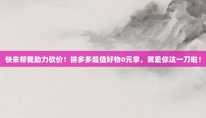 快来帮我助力砍价!拼多多超值好物0元拿,就差你这一刀啦!