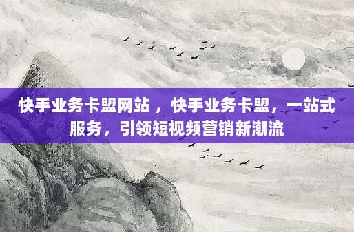 快手业务卡盟网站 ,快手业务卡盟,一站式服务,引领短视频营销新潮流