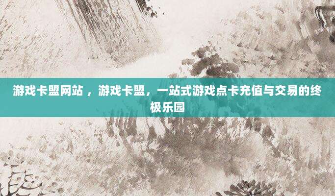 游戏卡盟网站 ，游戏卡盟，一站式游戏点卡充值与交易的终极乐园