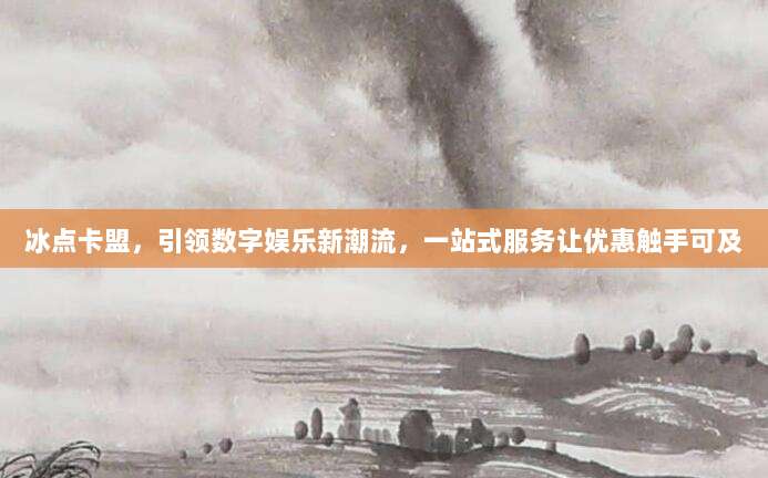 冰点卡盟，引领数字娱乐新潮流，一站式服务让优惠触手可及