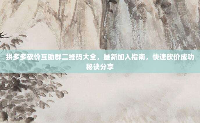 拼多多砍价互助群二维码大全，最新加入指南，快速砍价成功秘诀分享