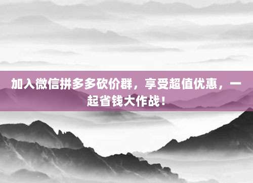 加入微信拼多多砍价群，享受超值优惠，一起省钱大作战！