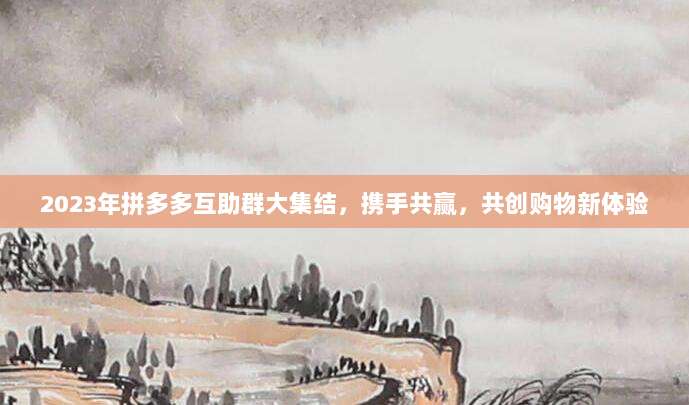 2023年拼多多互助群大集结,携手共赢,共创购物新体验