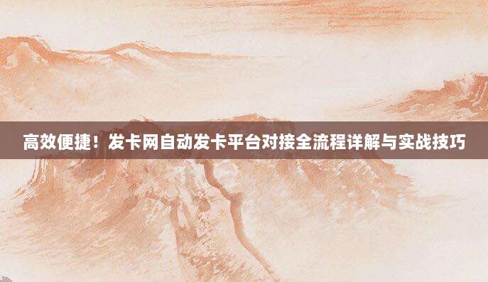 高效便捷！发卡网自动发卡平台对接全流程详解与实战技巧