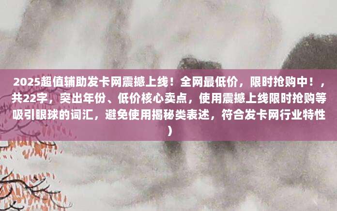 2025超值辅助发卡网震撼上线！全网最低价，限时抢购中！，共22字，突出年份、低价核心卖点，使用震撼上线限时抢购等吸引眼球的词汇，避免使用揭秘类表述，符合发卡网行业特性）