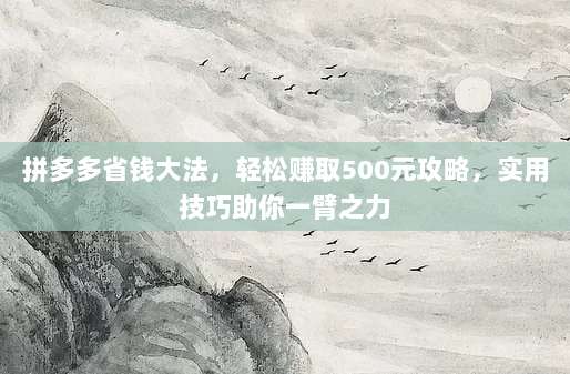 拼多多省钱大法，轻松赚取500元攻略，实用技巧助你一臂之力
