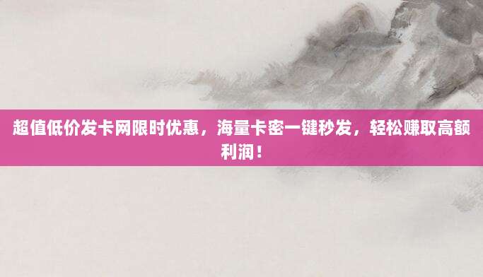 超值低价发卡网限时优惠，海量卡密一键秒发，轻松赚取高额利润！