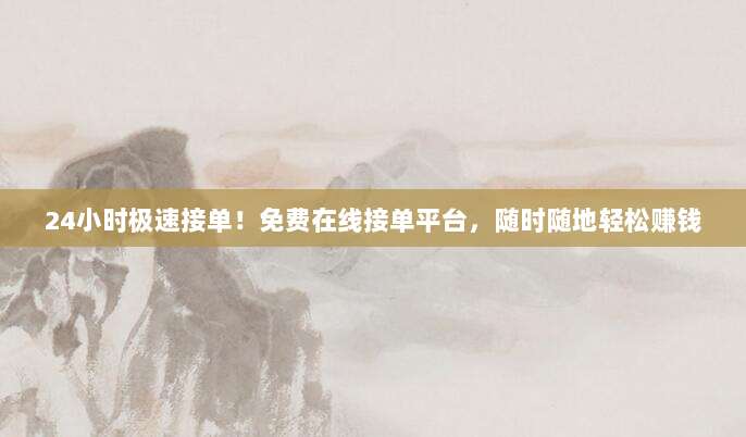 24小时极速接单！免费在线接单平台，随时随地轻松赚钱