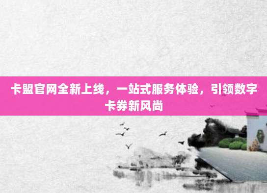 卡盟官网全新上线，一站式服务体验，引领数字卡券新风尚