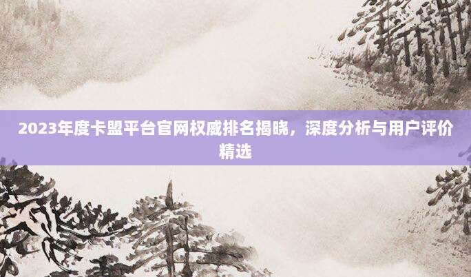 2023年度卡盟平台官网权威排名揭晓，深度分析与用户评价精选