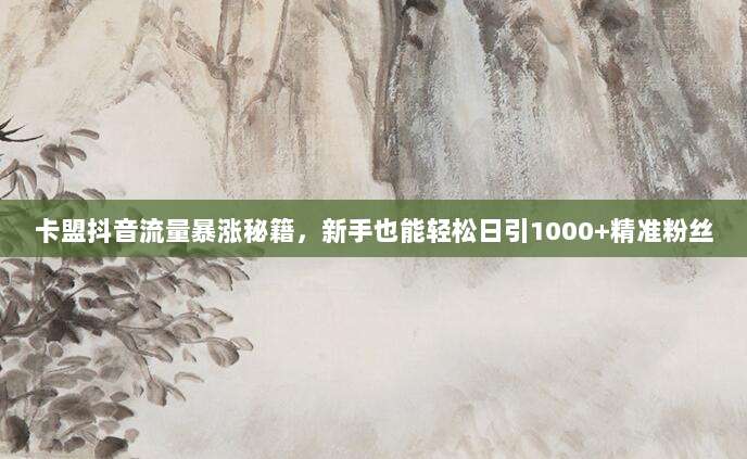 卡盟抖音流量暴涨秘籍，新手也能轻松日引1000+精准粉丝