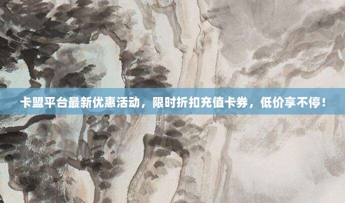 卡盟平台最新优惠活动，限时折扣充值卡券，低价享不停！