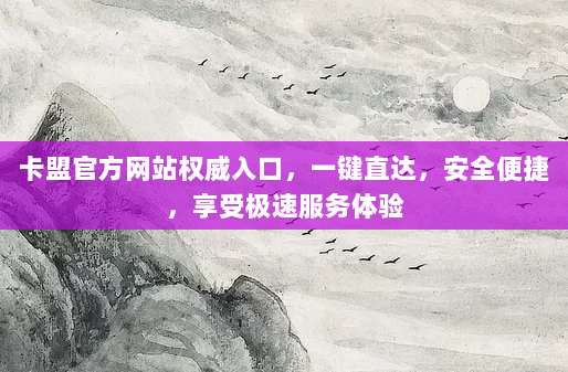 卡盟官方网站权威入口，一键直达，安全便捷，享受极速服务体验