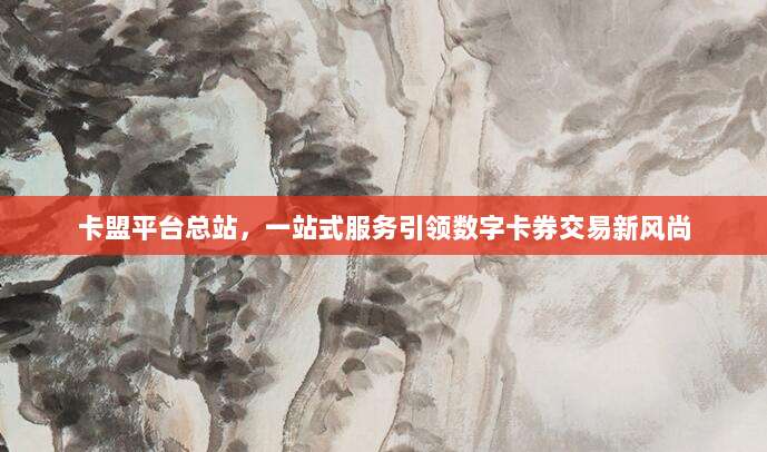 卡盟平台总站，一站式服务引领数字卡券交易新风尚
