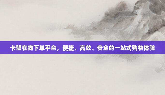卡盟在线下单平台，便捷、高效、安全的一站式购物体验