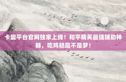 卡盟平台官网独家上线！和平精英最强辅助神器，吃鸡稳赢不是梦！