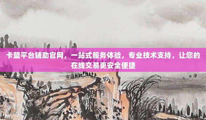 卡盟平台辅助官网，一站式服务体验，专业技术支持，让您的在线交易更安全便捷