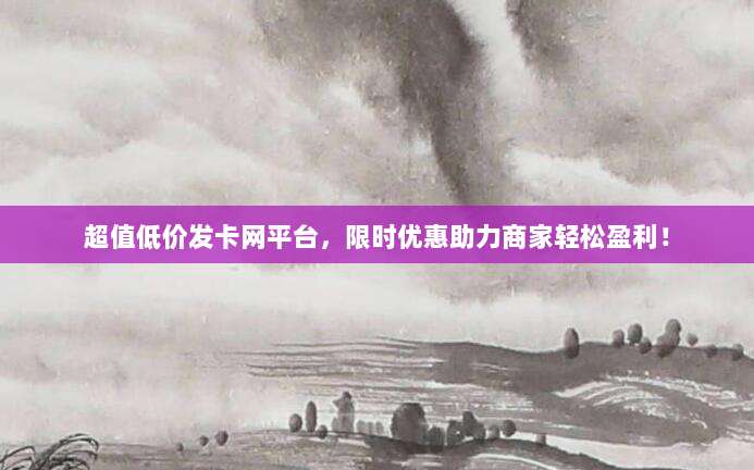 超值低价发卡网平台，限时优惠助力商家轻松盈利！