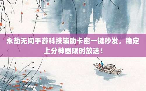 永劫无间手游科技辅助卡密一键秒发，稳定上分神器限时放送！