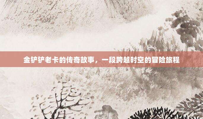 金铲铲老卡的传奇故事，一段跨越时空的冒险旅程