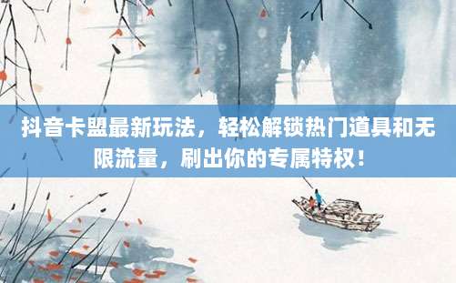 抖音卡盟最新玩法，轻松解锁热门道具和无限流量，刷出你的专属特权！