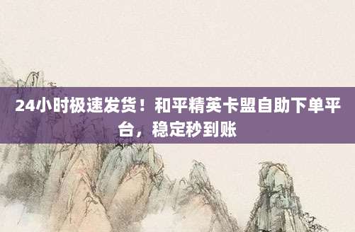 24小时极速发货!和平精英卡盟自助下单平台,稳定秒到账