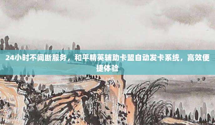 24小时不间断服务，和平精英辅助卡盟自动发卡系统，高效便捷体验
