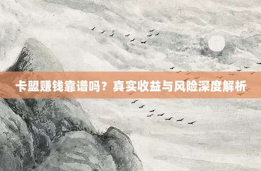 卡盟赚钱靠谱吗？真实收益与风险深度解析