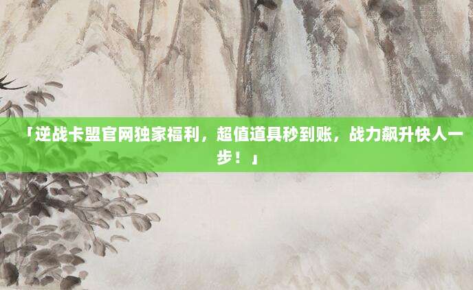 「逆战卡盟官网独家福利,超值道具秒到账,战力飙升快人一步!」