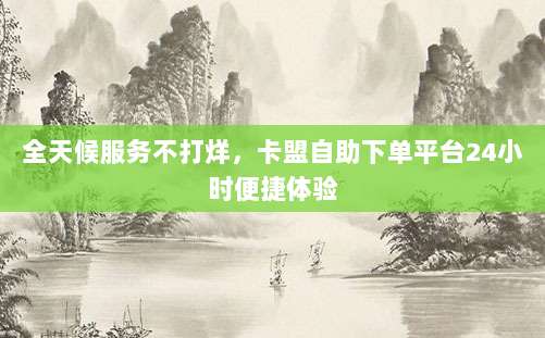全天候服务不打烊，卡盟自助下单平台24小时便捷体验