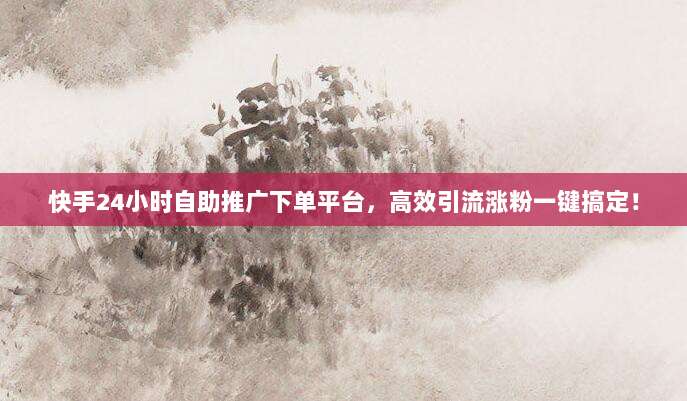 快手24小时自助推广下单平台，高效引流涨粉一键搞定！