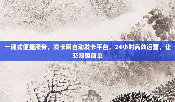 一键式便捷服务，发卡网自动发卡平台，24小时高效运营，让交易更简单