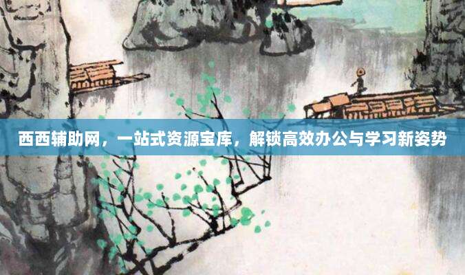 西西辅助网,一站式资源宝库,解锁高效办公与学习新姿势