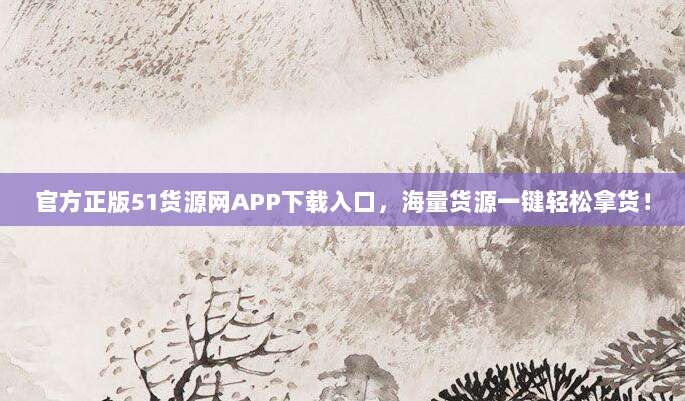 官方正版51货源网APP下载入口,海量货源一键轻松拿货!