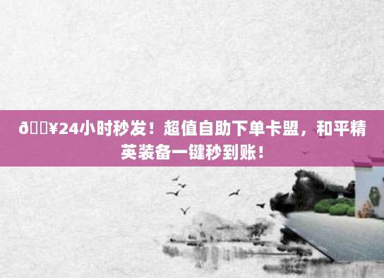 ?24小时秒发!超值自助下单卡盟,和平精英装备一键秒到账!