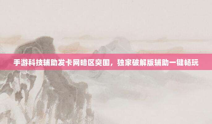 手游科技辅助发卡网暗区突围，独家破解版辅助一键畅玩