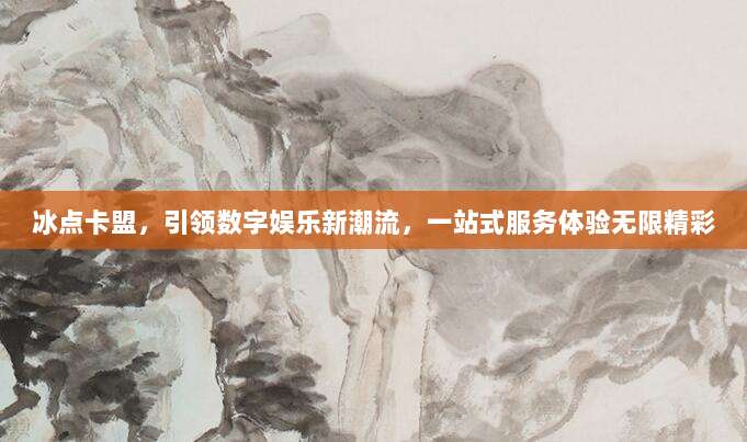 冰点卡盟，引领数字娱乐新潮流，一站式服务体验无限精彩