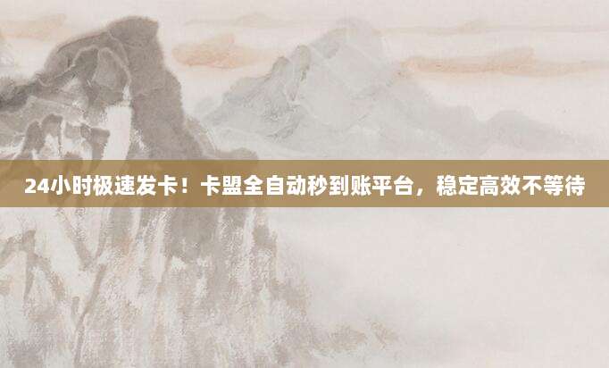 24小时极速发卡！卡盟全自动秒到账平台，稳定高效不等待